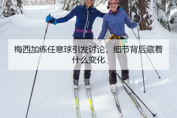 梅西加练任意球引发讨论，细节背后藏着什么变化